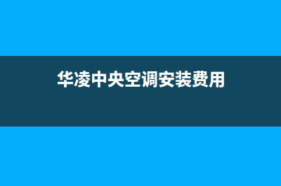 华凌中央空调安装服务电话/售后网点24小时服务电话(华凌中央空调安装费用)