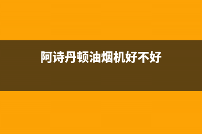 阿诗丹顿油烟机服务热线电话24小时(阿诗丹顿油烟机好不好)