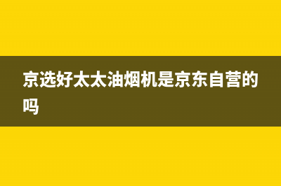 京选好太太油烟机售后维修(京选好太太油烟机是京东自营的吗)