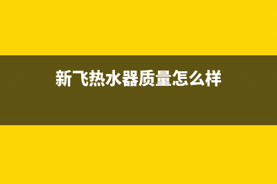 新飞热水器售后服务电话查询(新飞热水器质量怎么样)