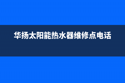 华扬太阳能热水器厂家特约维修中心电话售后400客服电话2023(总部(华扬太阳能热水器维修点电话)