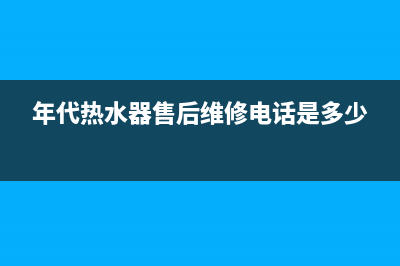 年代（ERA）热水器售后维修电话(年代热水器售后维修电话是多少)