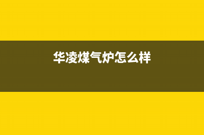 华凌锅炉厂家维修网点400服务中心(华凌煤气炉怎么样)