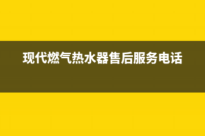 现代燃气热水器售后网点(现代燃气热水器售后服务电话)