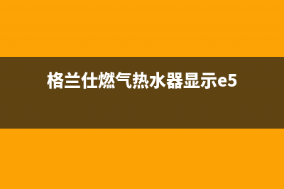 格兰仕燃气热水器售后服务电话多少(格兰仕燃气热水器显示e5)