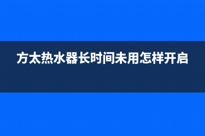 方太热水器24小时服务电话(方太热水器长时间未用怎样开启)