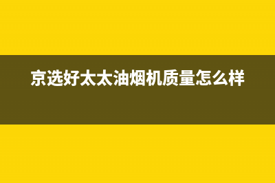 京选好太太油烟机售后服务中心(京选好太太油烟机质量怎么样)