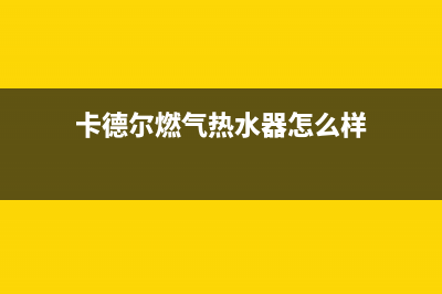 卡德尔燃气热水器全国统一服务热线(卡德尔燃气热水器怎么样)