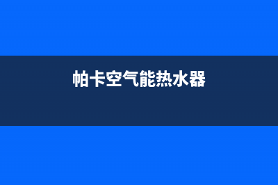 帕卡空气能热泵厂家客服热线(帕卡空气能热水器)