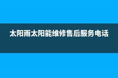 太阳雨太阳能维修电话24小时服务售后维修服务热线电话是多少2023已更新(今日(太阳雨太阳能维修售后服务电话)