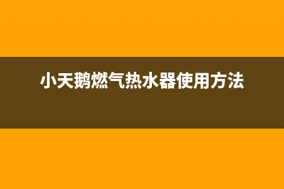 小天鹅燃气热水器售后维修电话(小天鹅燃气热水器使用方法)