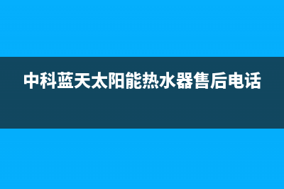 中科蓝天太阳能厂家统一人工客服在线报修统一24小时人工客服热线2023已更新(今日(中科蓝天太阳能热水器售后电话)