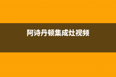 阿诗丹顿集成灶售后电话24小时/全国统一400厂家2023已更新（今日/资讯）(阿诗丹顿集成灶视频)