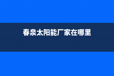 春泉太阳能厂家服务电话是多少全国统一客户服务热线4002023(总部(春泉太阳能厂家在哪里)