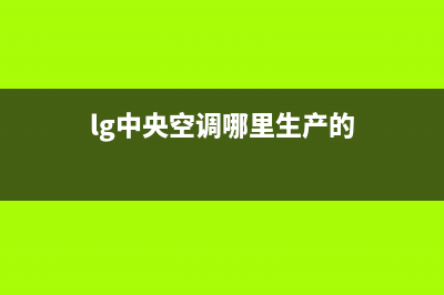 LG中央空调全国免费服务电话/售后网点联系电话是(今日(lg中央空调哪里生产的)