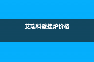 艾瑞科壁挂炉厂家维修服务部电话(艾瑞科壁挂炉价格)