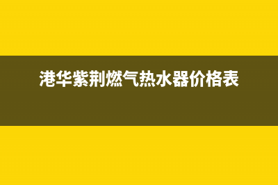 港华紫荆燃气热水器官方24小时服务电话(港华紫荆燃气热水器价格表)