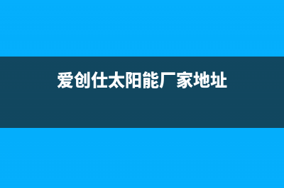 爱创仕太阳能厂家统一400维修网点电话售后电话号码是多少(爱创仕太阳能厂家地址)