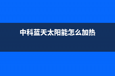 中科蓝天太阳能全国售后服务电话号码售后电话号码是多少2023已更新（最新(中科蓝天太阳能怎么加热)