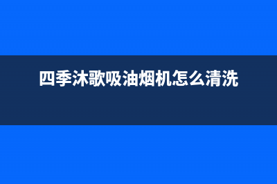 四季沐歌吸油烟机全国客服电话(四季沐歌吸油烟机怎么清洗)