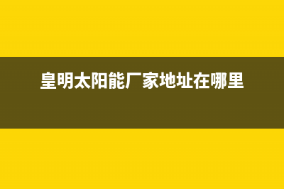 皇明太阳能厂家统一售后报修电话人工服务热线电话是多少2023已更新（今日/资讯）(皇明太阳能厂家地址在哪里)