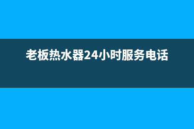 老板热水器售后服务电话(老板热水器24小时服务电话)