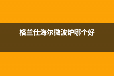 格兰仕（Haier）太阳能热水器厂家统一售后客服务电话号码全国统一总部400电话2023(总部(格兰仕海尔微波炉哪个好)