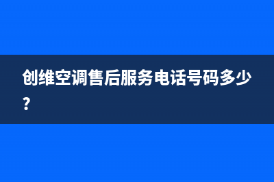 创维空调售后服务号码/统一24小时人工客服热线已更新(创维空调售后服务电话号码多少?)