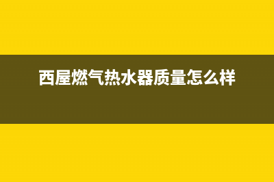 西屋燃气热水器故障维修客服(西屋燃气热水器质量怎么样)