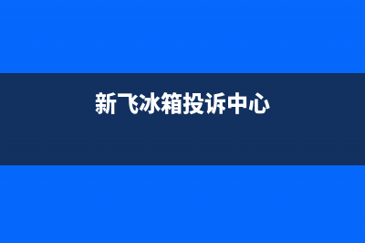 新飞冰箱总部投电话24小时售后(新飞冰箱投诉中心)