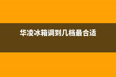 华凌冰箱24小时维修电话(华凌冰箱调到几档最合适)