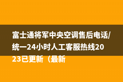 富士通将军中央空调售后电话/统一24小时人工客服热线2023已更新（最新