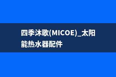 四季沐歌（MICOE）太阳能厂家客服热线400服务热线2023已更新(今日(四季沐歌(MICOE) 太阳能热水器配件)