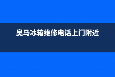奥马冰箱维修电话最近的网点(奥马冰箱维修电话上门附近)