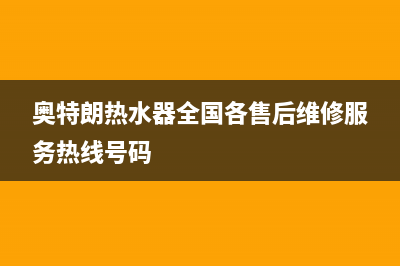 奥特朗热水器全国统一服务热线(奥特朗热水器全国各售后维修服务热线号码)