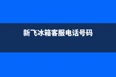 新飞冰箱全国客服电话(新飞冰箱客服电话号码)