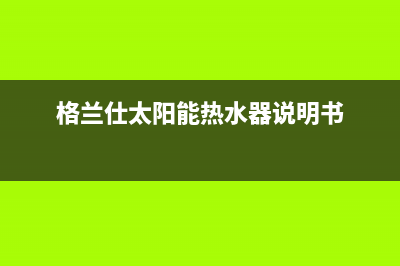 格兰仕太阳能热水器厂家维修网点的位置400服务热线(今日(格兰仕太阳能热水器说明书)