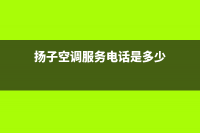 扬子空调服务电话24小时/售后维修服务热线电话是多少(扬子空调服务电话是多少)