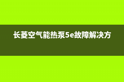 长菱空气能热泵维修电话最近的网点(长菱空气能热泵5e故障解决方法)