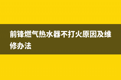 前锋燃气热水器维修号码(前锋燃气热水器不打火原因及维修办法)