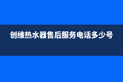 创维热水器售后网点(创维热水器售后服务电话多少号)