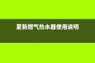 夏新燃气热水器维修电话官方(夏新燃气热水器使用说明)