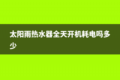 太阳雨热水器全国统一服务热线(太阳雨热水器全天开机耗电吗多少)