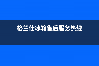 格兰仕冰箱客服电话是24小时维修(格兰仕冰箱售后服务热线)