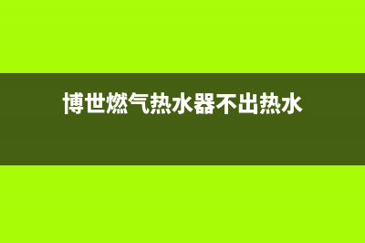 博世燃气热水器24小时服务电话全国(博世燃气热水器不出热水)