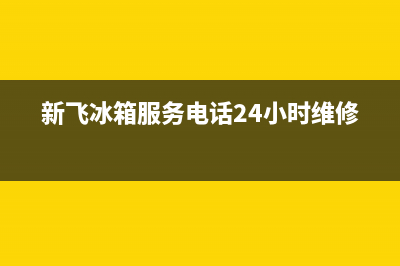 新飞冰箱服务电话全国服务电话(新飞冰箱服务电话24小时维修)