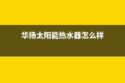 华扬太阳能热水器厂家统一售后维修服务电话400电话号码2023(总部(华扬太阳能热水器怎么样)