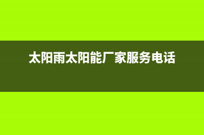 太阳雨太阳能厂家统一400客服电话是什么全国统一总部400电话2023已更新（今日/资讯）(太阳雨太阳能厂家服务电话)