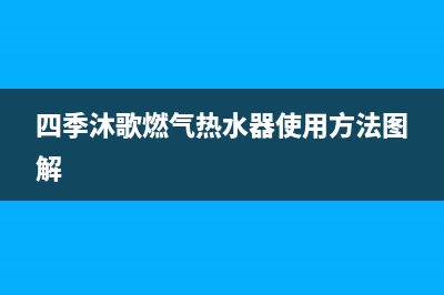 四季沐歌燃气热水器24小时上门服务电话(四季沐歌燃气热水器使用方法图解)