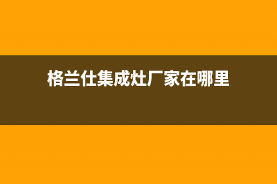 格兰仕集成灶厂家统一4oo网点服务中心|人工服务热线电话是多少2023已更新（最新(格兰仕集成灶厂家在哪里)